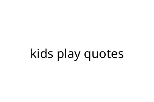 kids play quotes
