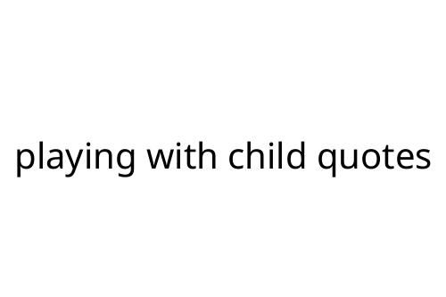 playing with child quotes