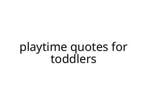 playtime quotes for toddlers