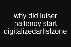 why did luiser hallenoy start digitalizedartistzone